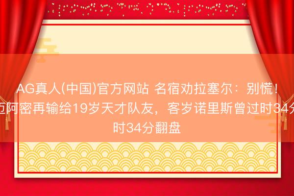 AG真人(中国)官方网站 名宿劝拉塞尔：别慌！即使迈阿密再输给19岁天才队友，客岁诺里斯曾过时34分翻盘