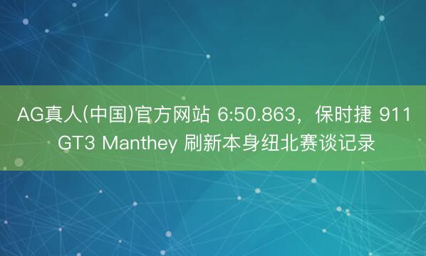 AG真人(中国)官方网站 6:50.863，保时捷 911 GT3 Manthey 刷新本身纽北赛谈记录