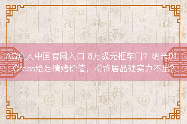 AG真人中国官网入口 8万级无框车门？纳米01 Cross给足情绪价值，粉饰居品硬实力不足？