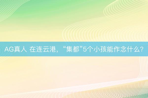 AG真人 在连云港，“集都”5个小孩能作念什么？