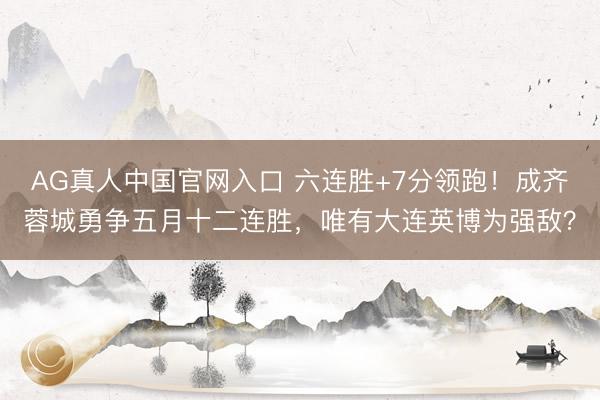 AG真人中国官网入口 六连胜+7分领跑！成齐蓉城勇争五月十二连胜，唯有大连英博为强敌？