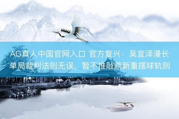 AG真人中国官网入口 官方复兴：吴宜泽漫长单局裁判法则无误，暂不推敲鼎新重摆球轨则