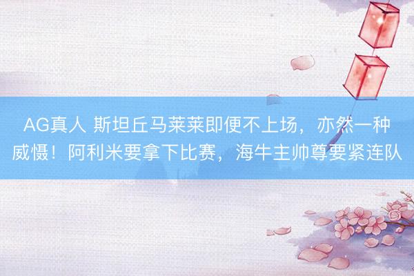 AG真人 斯坦丘马莱莱即便不上场，亦然一种威慑！阿利米要拿下比赛，海牛主帅尊要紧连队
