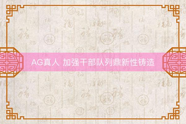 AG真人 加强干部队列鼎新性铸造