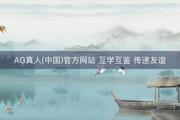 AG真人(中国)官方网站 互学互鉴 传递友谊