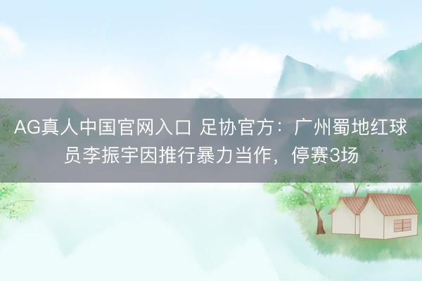 AG真人中国官网入口 足协官方：广州蜀地红球员李振宇因推行暴力当作，停赛3场