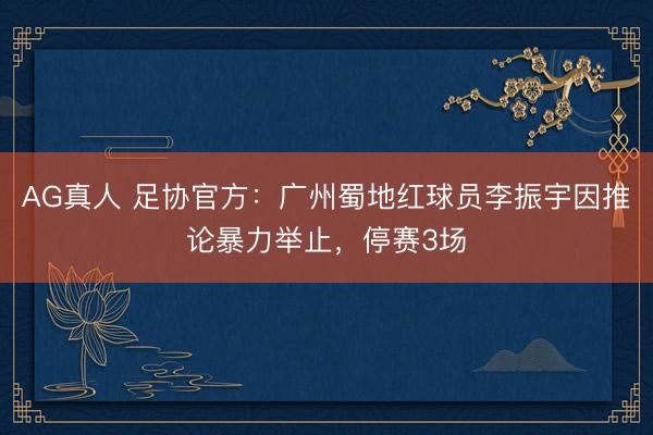 AG真人 足协官方：广州蜀地红球员李振宇因推论暴力举止，停赛3场