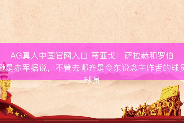 AG真人中国官网入口 蒂亚戈：萨拉赫和罗伯逊是赤军据说，不管去哪齐是令东说念主咋舌的球员