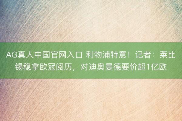 AG真人中国官网入口 利物浦特意！记者：莱比锡稳拿欧冠阅历，对迪奥曼德要价超1亿欧