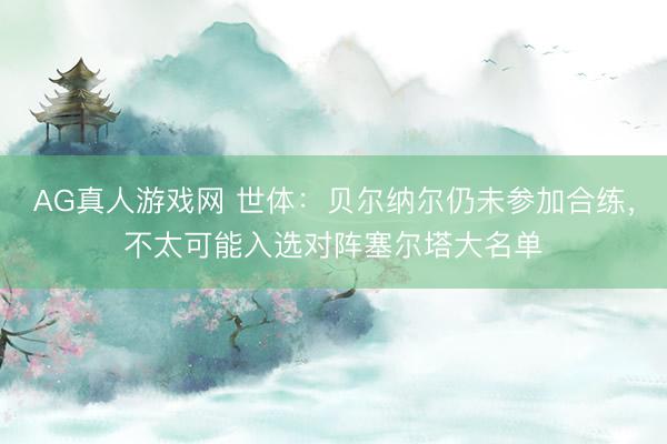 AG真人游戏网 世体：贝尔纳尔仍未参加合练，不太可能入选对阵塞尔塔大名单