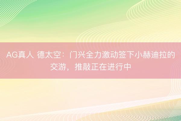 AG真人 德太空：门兴全力激动签下小赫迪拉的交游，推敲正在进行中