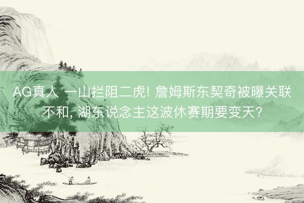 AG真人 一山拦阻二虎! 詹姆斯东契奇被曝关联不和， 湖东说念主这波休赛期要变天?
