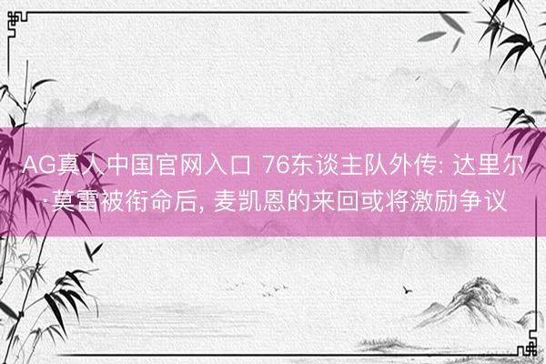 AG真人中国官网入口 76东谈主队外传: 达里尔·莫雷被衔命后， 麦凯恩的来回或将激励争议