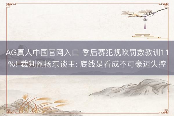AG真人中国官网入口 季后赛犯规吹罚数教训11%! 裁判阐扬东谈主: 底线是看成不可豪迈失控