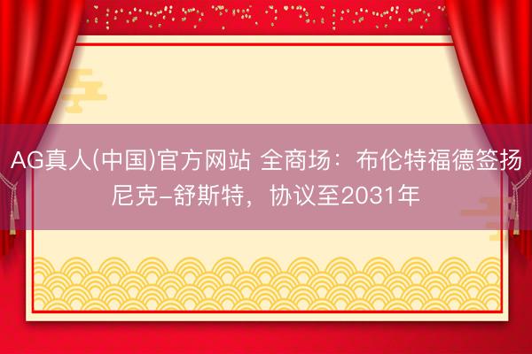 AG真人(中国)官方网站 全商场：布伦特福德签扬尼克-舒斯特，协议至2031年