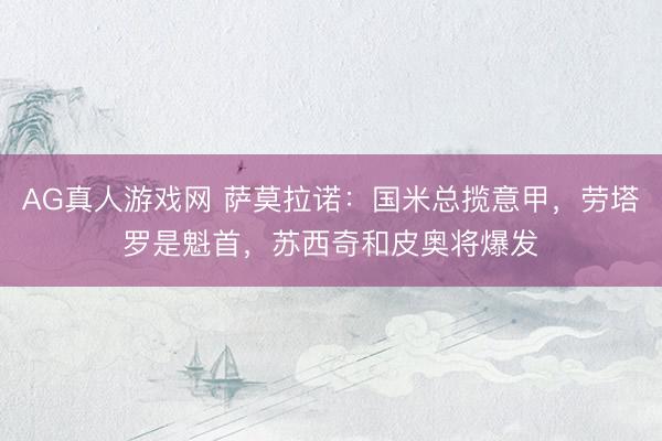 AG真人游戏网 萨莫拉诺：国米总揽意甲，劳塔罗是魁首，苏西奇和皮奥将爆发