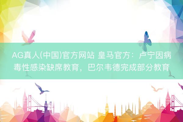 AG真人(中国)官方网站 皇马官方：卢宁因病毒性感染缺席教育，巴尔韦德完成部分教育