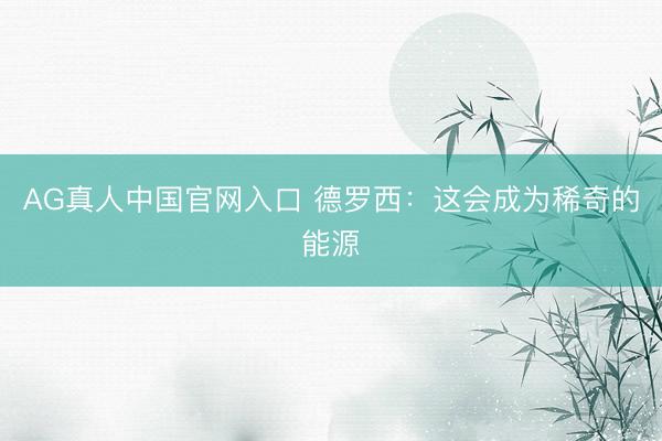 AG真人中国官网入口 德罗西：这会成为稀奇的能源