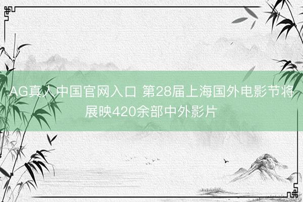 AG真人中国官网入口 第28届上海国外电影节将展映420余部中外影片
