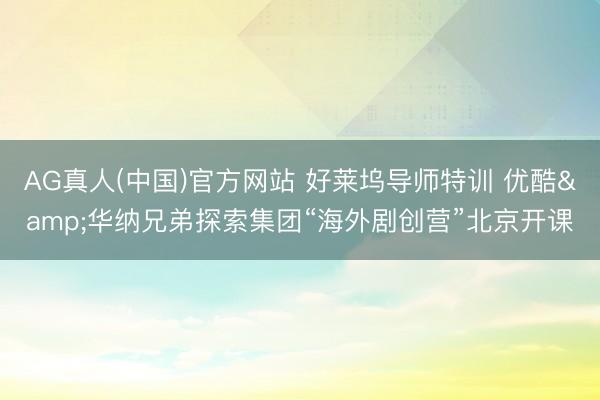 AG真人(中国)官方网站 好莱坞导师特训 优酷&华纳兄弟探索集团“海外剧创营”北京开课
