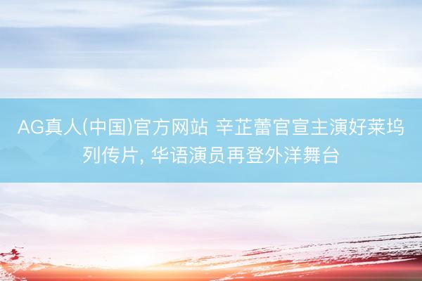 AG真人(中国)官方网站 辛芷蕾官宣主演好莱坞列传片， 华语演员再登外洋舞台