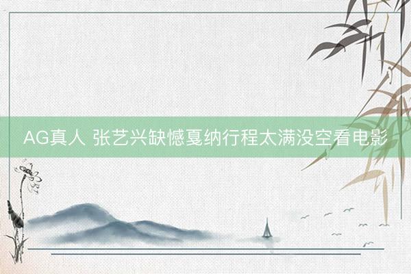 AG真人 张艺兴缺憾戛纳行程太满没空看电影