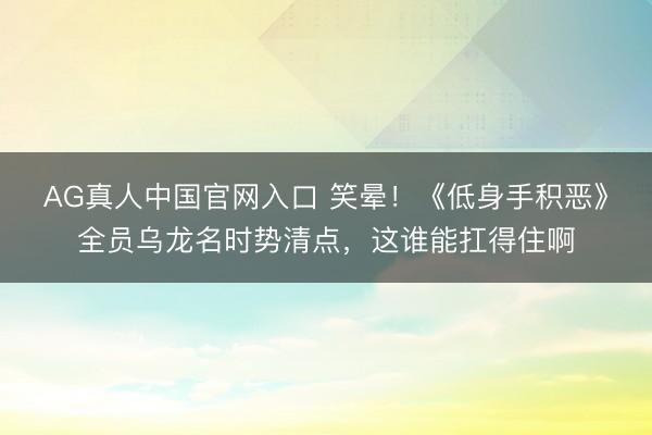 AG真人中国官网入口 笑晕！《低身手积恶》全员乌龙名时势清点，这谁能扛得住啊