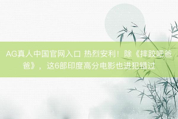 AG真人中国官网入口 热烈安利!除《摔跤吧爸爸》,这6部印度高分电影也进犯错过