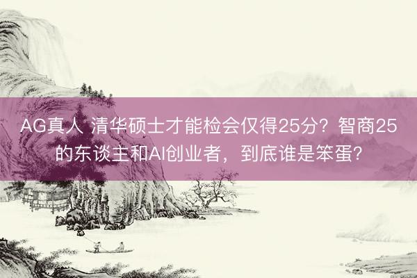 AG真人 清华硕士才能检会仅得25分？智商25的东谈主和AI创业者，到底谁是笨蛋？