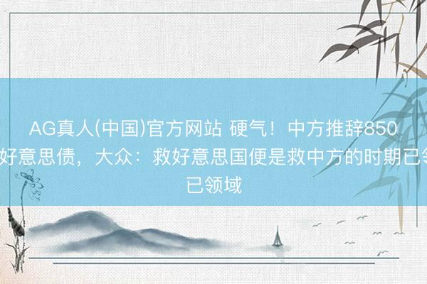 AG真人(中国)官方网站 硬气！中方推辞8500亿好意思债，大众：救好意思国便是救中方的时期已领域