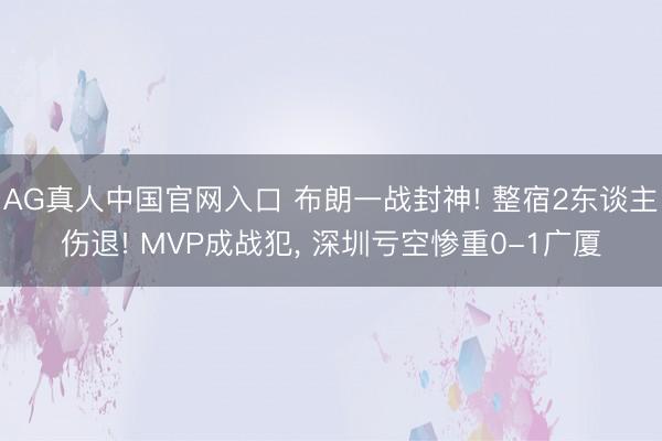 AG真人中国官网入口 布朗一战封神! 整宿2东谈主伤退! MVP成战犯， 深圳亏空惨重0-1广厦