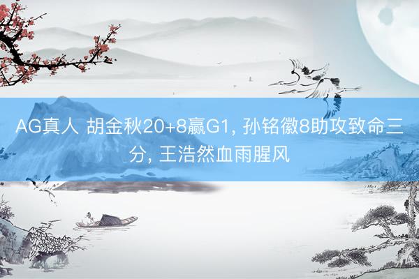 AG真人 胡金秋20+8赢G1， 孙铭徽8助攻致命三分， 王浩然血雨腥风