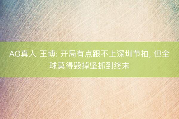 AG真人 王博: 开局有点跟不上深圳节拍， 但全球莫得毁掉坚抓到终末