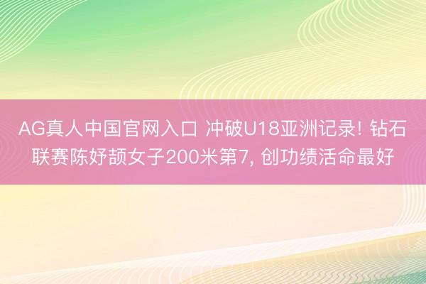 AG真人中国官网入口 冲破U18亚洲记录! 钻石联赛陈妤颉女子200米第7, 创功绩活命最好