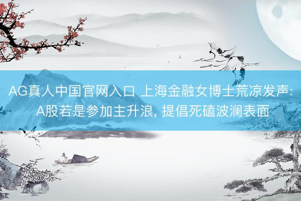 AG真人中国官网入口 上海金融女博士荒凉发声: A股若是参加主升浪， 提倡死磕波澜表面