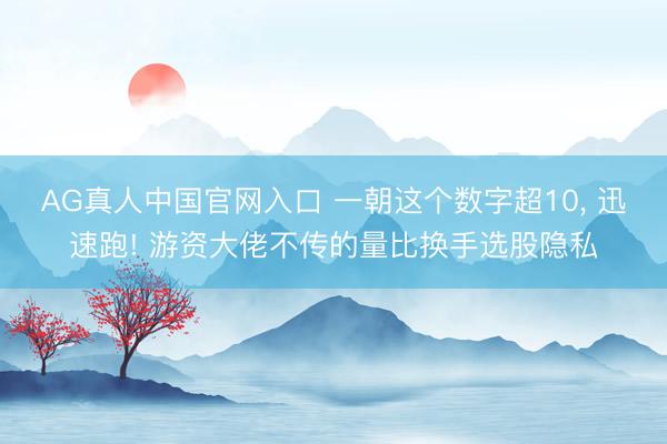 AG真人中国官网入口 一朝这个数字超10， 迅速跑! 游资大佬不传的量比换手选股隐私