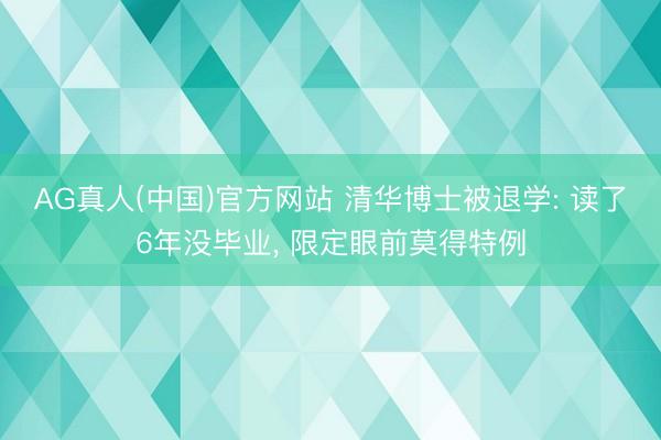 AG真人(中国)官方网站 清华博士被退学: 读了6年没毕业， 限定眼前莫得特例