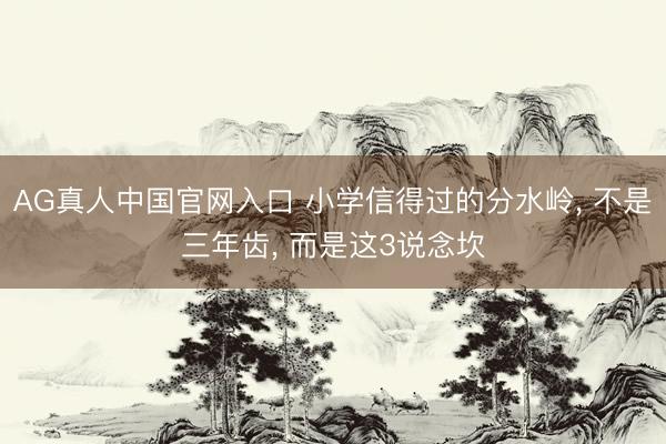 AG真人中国官网入口 小学信得过的分水岭， 不是三年齿， 而是这3说念坎
