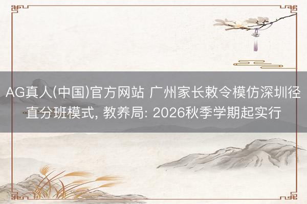 AG真人(中国)官方网站 广州家长敕令模仿深圳径直分班模式， 教养局: 2026秋季学期起实行