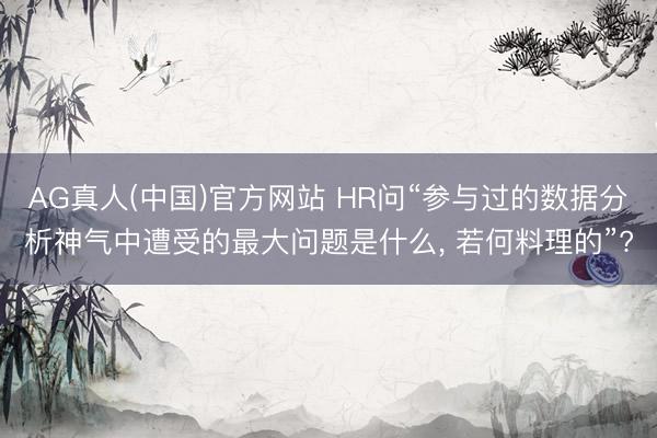 AG真人(中国)官方网站 HR问“参与过的数据分析神气中遭受的最大问题是什么， 若何料理的”?
