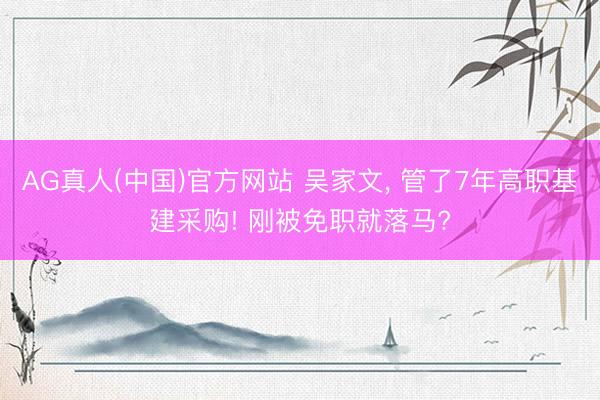 AG真人(中国)官方网站 吴家文， 管了7年高职基建采购! 刚被免职就落马?