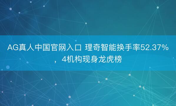 AG真人中国官网入口 理奇智能换手率52.37%,4机构现身龙虎榜
