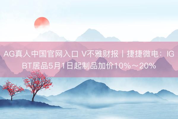 AG真人中国官网入口 V不雅财报丨捷捷微电：IGBT居品5月1日起制品加价10%～20%