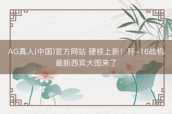 AG真人(中国)官方网站 硬核上新！歼-16战机最新西宾大图来了