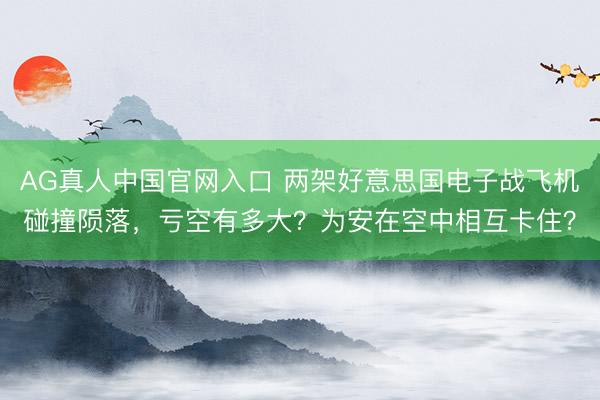 AG真人中国官网入口 两架好意思国电子战飞机碰撞陨落，亏空有多大？为安在空中相互卡住？