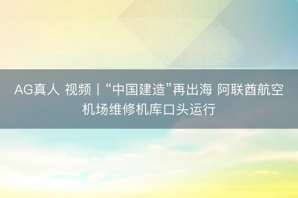 AG真人 视频丨“中国建造”再出海 阿联酋航空机场维修机库口头运行