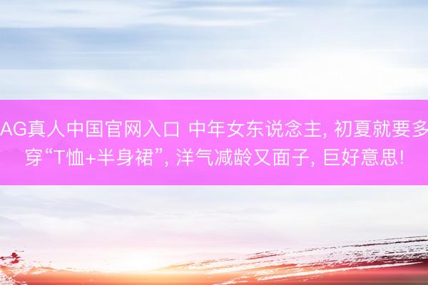 AG真人中国官网入口 中年女东说念主， 初夏就要多穿“T恤+半身裙”， 洋气减龄又面子， 巨好意思!