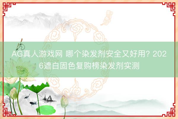 AG真人游戏网 哪个染发剂安全又好用? 2026遮白固色复购榜染发剂实测