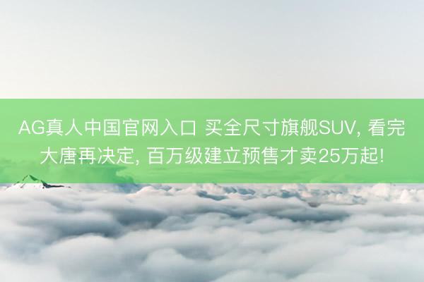 AG真人中国官网入口 买全尺寸旗舰SUV， 看完大唐再决定， 百万级建立预售才卖25万起!