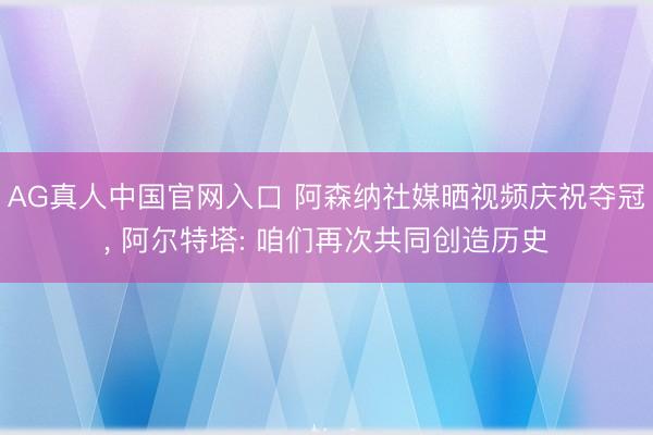 AG真人中国官网入口 阿森纳社媒晒视频庆祝夺冠， 阿尔特塔: 咱们再次共同创造历史